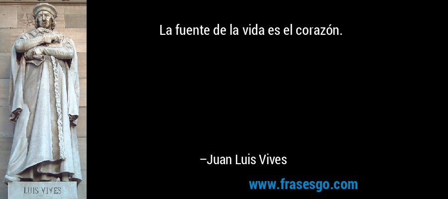 La fuente de la vida es el corazón. – Juan Luis Vives