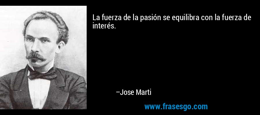 La fuerza de la pasión se equilibra con la fuerza de interés. – Jose Marti