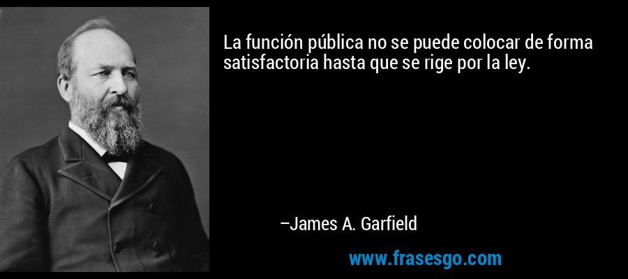 La función pública no se puede colocar de forma satisfactoria hasta que se rige por la ley. – James A. Garfield
