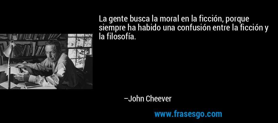 La gente busca la moral en la ficción, porque siempre ha habido una confusión entre la ficción y la filosofía. – John Cheever
