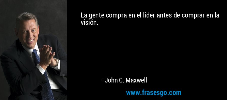 La gente compra en el líder antes de comprar en la visión. – John C. Maxwell