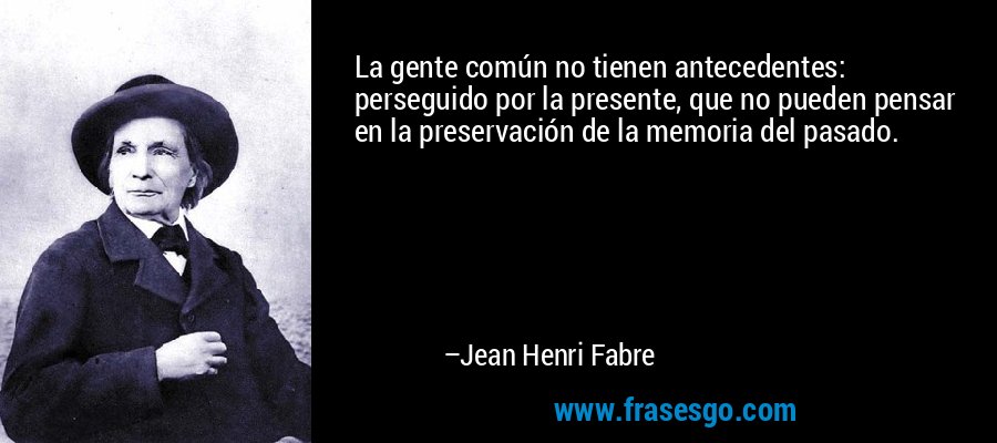 La gente común no tienen antecedentes: perseguido por la presente, que no pueden pensar en la preservación de la memoria del pasado. – Jean Henri Fabre
