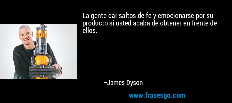 La gente dar saltos de fe y emocionarse por su producto si usted acaba de obtener en frente de ellos. – James Dyson