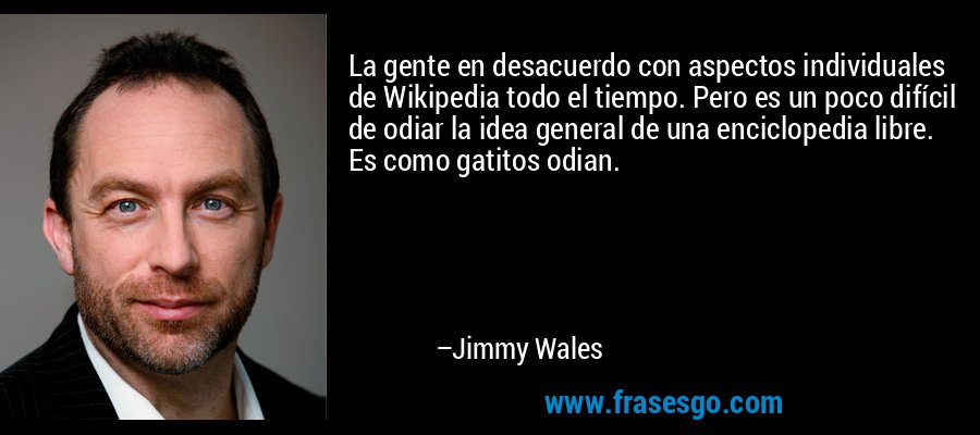 La gente en desacuerdo con aspectos individuales de Wikipedia todo el tiempo. Pero es un poco difícil de odiar la idea general de una enciclopedia libre. Es como gatitos odian. – Jimmy Wales