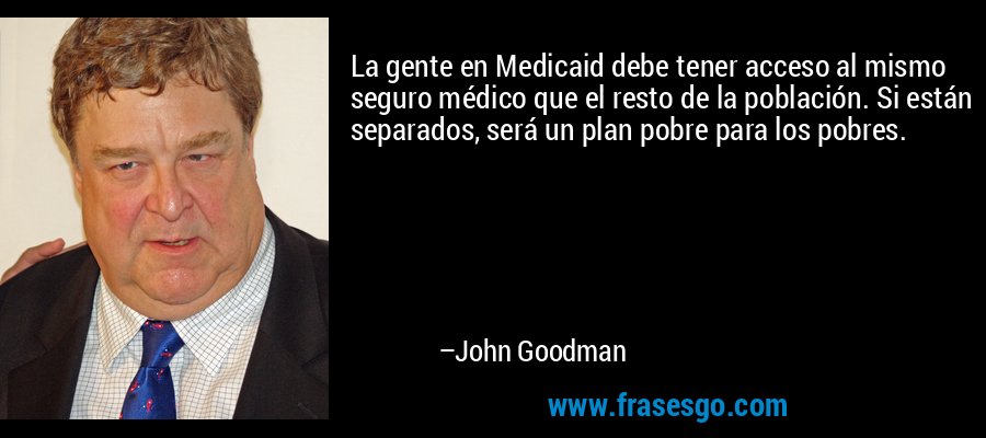 La gente en Medicaid debe tener acceso al mismo seguro médico que el resto de la población. Si están separados, será un plan pobre para los pobres. – John Goodman