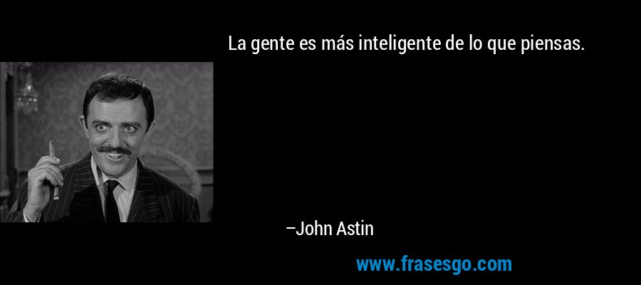 La gente es más inteligente de lo que piensas. – John Astin