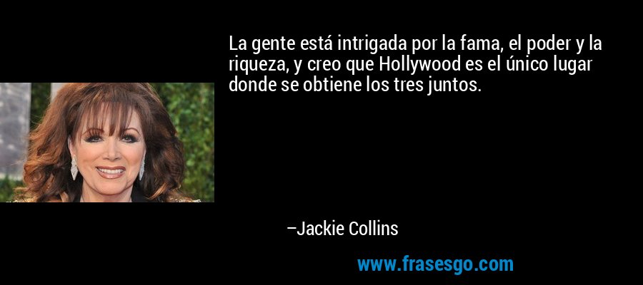 La gente está intrigada por la fama, el poder y la riqueza, y creo que Hollywood es el único lugar donde se obtiene los tres juntos. – Jackie Collins