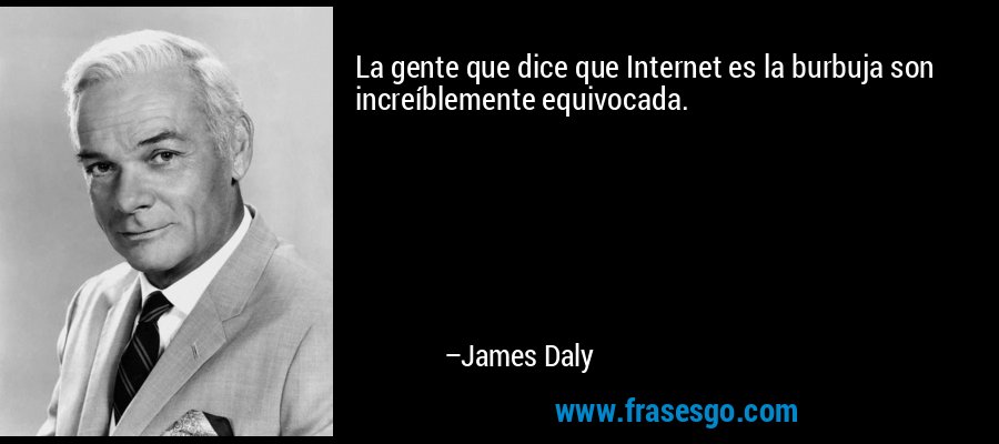 La gente que dice que Internet es la burbuja son increíblemente equivocada. – James Daly