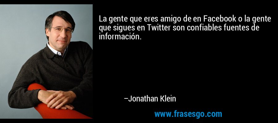 La gente que eres amigo de en Facebook o la gente que sigues en Twitter son confiables fuentes de información. – Jonathan Klein