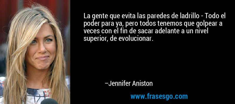 La gente que evita las paredes de ladrillo - Todo el poder para ya, pero todos tenemos que golpear a veces con el fin de sacar adelante a un nivel superior, de evolucionar. – Jennifer Aniston
