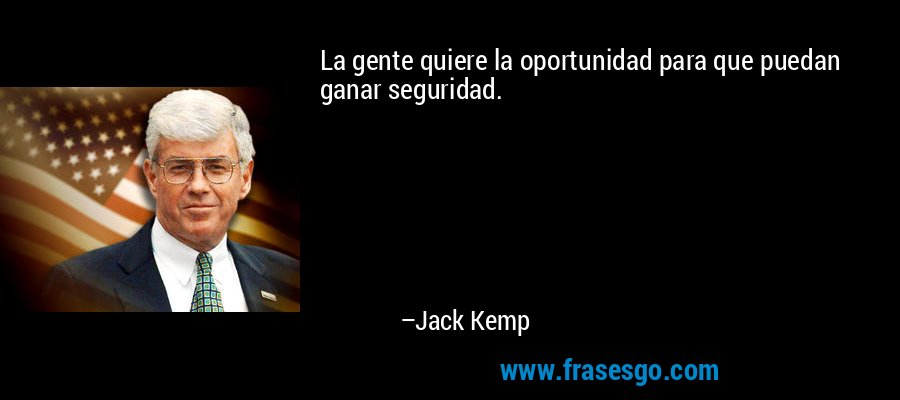 La gente quiere la oportunidad para que puedan ganar seguridad. – Jack Kemp