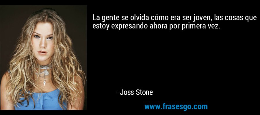 La gente se olvida cómo era ser joven, las cosas que estoy expresando ahora por primera vez. – Joss Stone