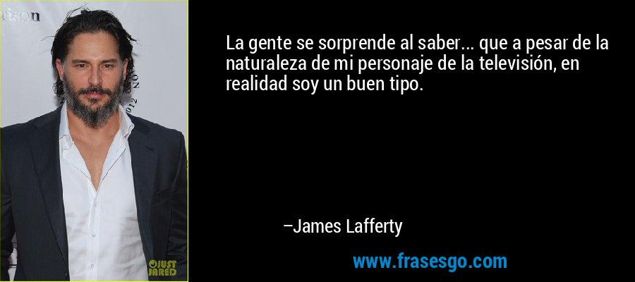 La gente se sorprende al saber... que a pesar de la naturaleza de mi personaje de la televisión, en realidad soy un buen tipo. – James Lafferty