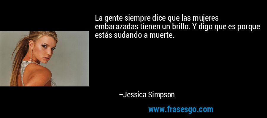 La gente siempre dice que las mujeres embarazadas tienen un brillo. Y digo que es porque estás sudando a muerte. – Jessica Simpson