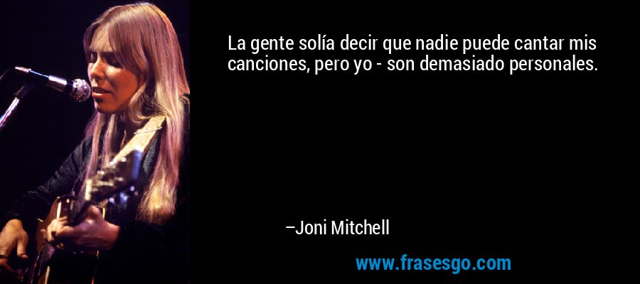 La gente solía decir que nadie puede cantar mis canciones, pero yo - son demasiado personales. – Joni Mitchell
