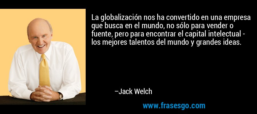 La globalización nos ha convertido en una empresa que busca en el mundo, no sólo para vender o fuente, pero para encontrar el capital intelectual - los mejores talentos del mundo y grandes ideas. – Jack Welch