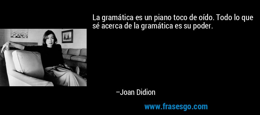 La gramática es un piano toco de oído. Todo lo que sé acerca de la gramática es su poder. – Joan Didion