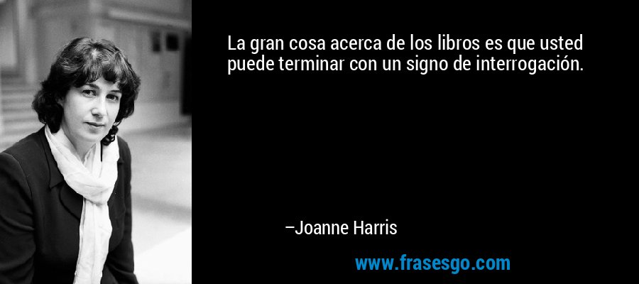 La gran cosa acerca de los libros es que usted puede terminar con un signo de interrogación. – Joanne Harris