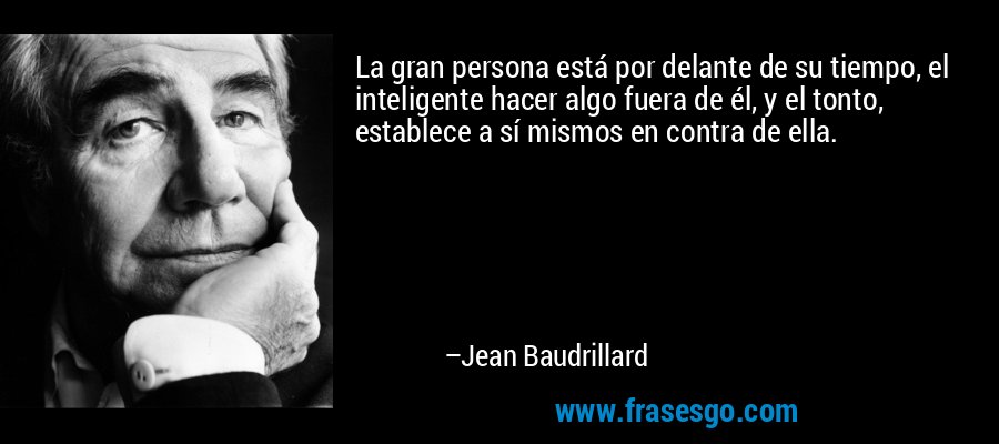La gran persona está por delante de su tiempo, el inteligente hacer algo fuera de él, y el tonto, establece a sí mismos en contra de ella. – Jean Baudrillard