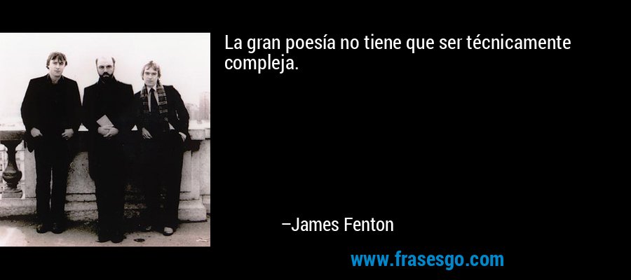La gran poesía no tiene que ser técnicamente compleja. – James Fenton