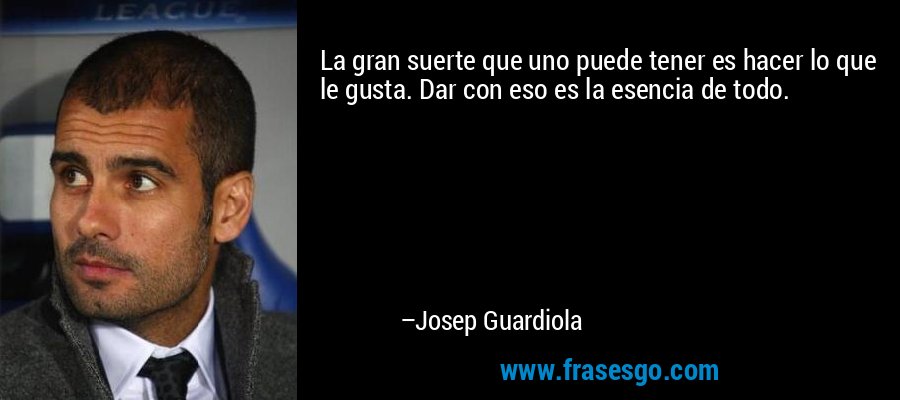 La gran suerte que uno puede tener es hacer lo que le gusta. Dar con eso es la esencia de todo. – Josep Guardiola