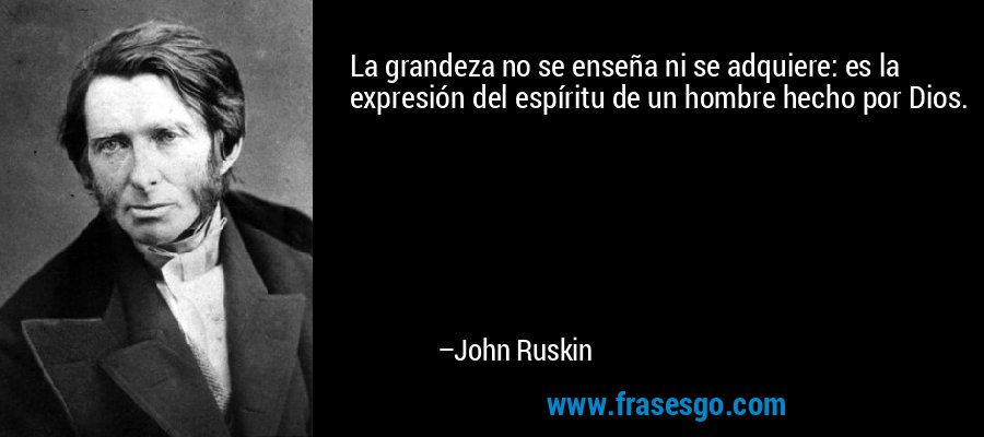 La grandeza no se enseña ni se adquiere: es la expresión del espíritu de un hombre hecho por Dios. – John Ruskin