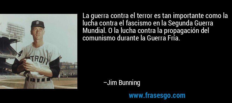La guerra contra el terror es tan importante como la lucha contra el fascismo en la Segunda Guerra Mundial. O la lucha contra la propagación del comunismo durante la Guerra Fría. – Jim Bunning