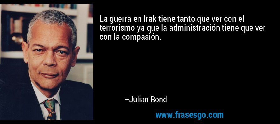 La guerra en Irak tiene tanto que ver con el terrorismo ya que la administración tiene que ver con la compasión. – Julian Bond