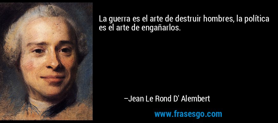 La guerra es el arte de destruir hombres, la política es el arte de engañarlos. – Jean Le Rond D' Alembert