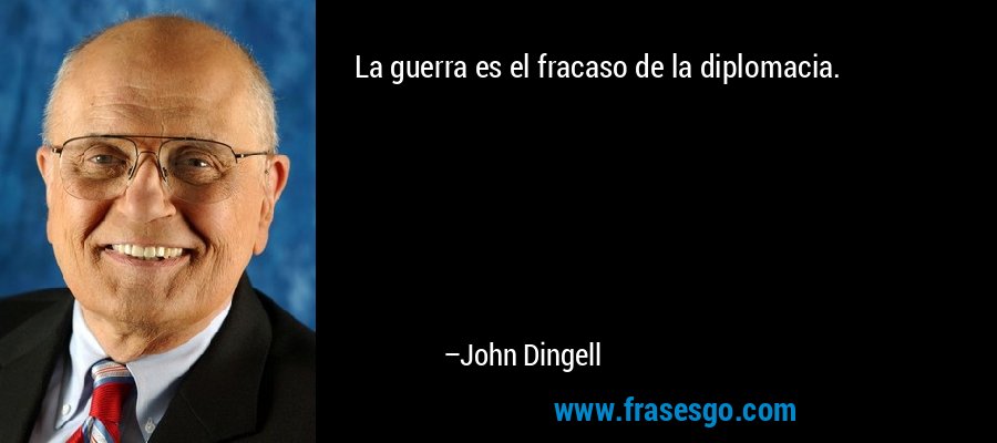 La guerra es el fracaso de la diplomacia. – John Dingell