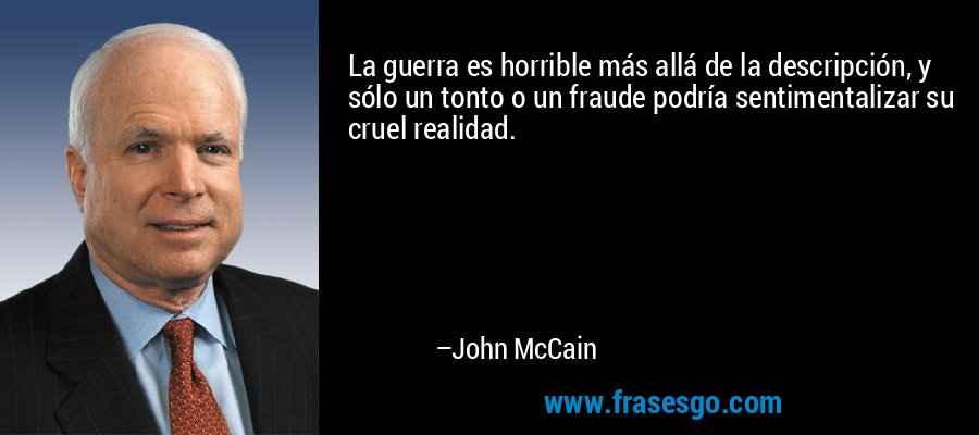 La guerra es horrible más allá de la descripción, y sólo un tonto o un fraude podría sentimentalizar su cruel realidad. – John McCain