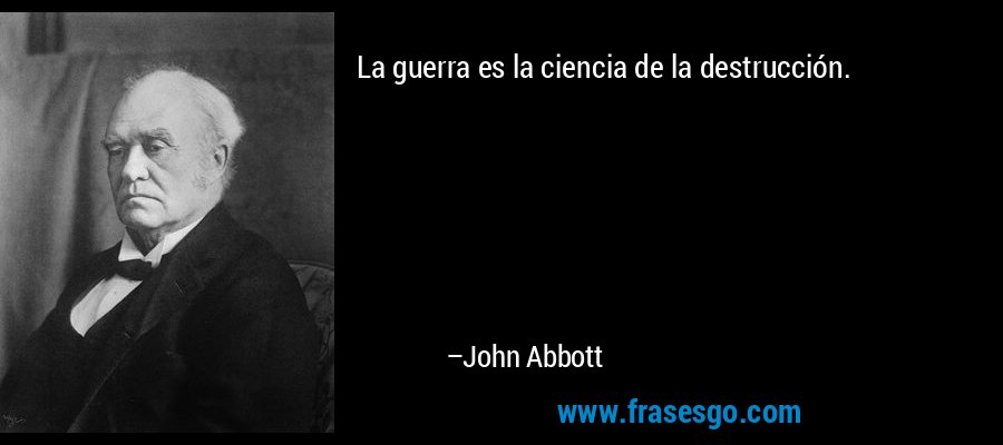 La guerra es la ciencia de la destrucción. – John Abbott