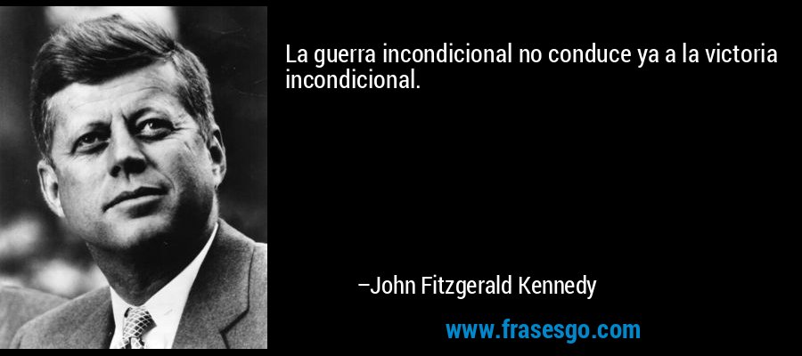 La guerra incondicional no conduce ya a la victoria incondicional. – John Fitzgerald Kennedy