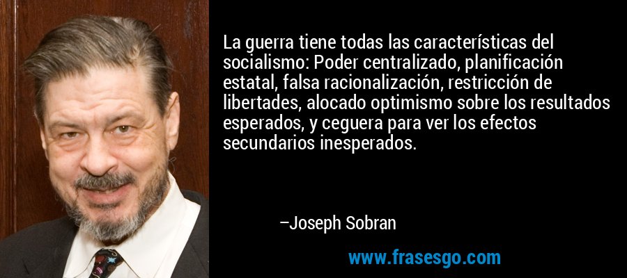 La guerra tiene todas las características del socialismo: Poder centralizado, planificación estatal, falsa racionalización, restricción de libertades, alocado optimismo sobre los resultados esperados, y ceguera para ver los efectos secundarios inesperados. – Joseph Sobran