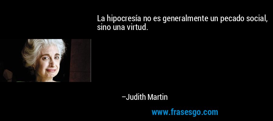 La hipocresía no es generalmente un pecado social, sino una virtud. – Judith Martin