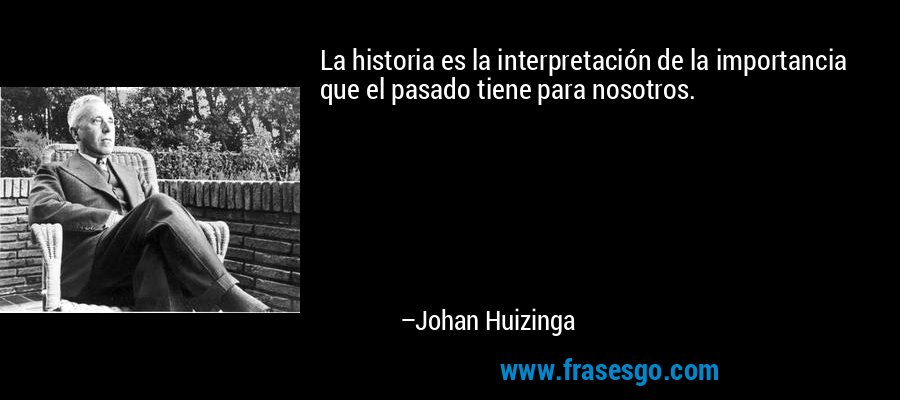 La historia es la interpretación de la importancia que el pa... - Johan  Huizinga