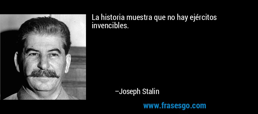 La historia muestra que no hay ejércitos invencibles. – Joseph Stalin