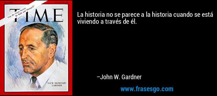 La historia no se parece a la historia cuando se está viviendo a través de él. – John W. Gardner
