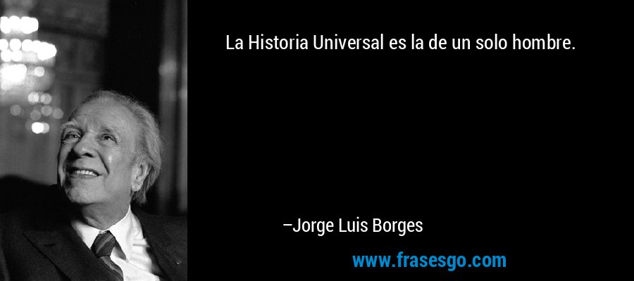 La Historia Universal es la de un solo hombre. – Jorge Luis Borges