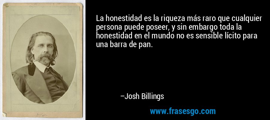 La honestidad es la riqueza más raro que cualquier persona puede poseer, y sin embargo toda la honestidad en el mundo no es sensible lícito para una barra de pan. – Josh Billings