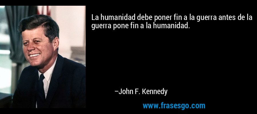 La humanidad debe poner fin a la guerra antes de la guerra pone fin a la humanidad. – John F. Kennedy