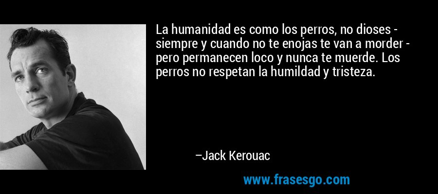 La humanidad es como los perros, no dioses - siempre y cuando no te enojas te van a morder - pero permanecen loco y nunca te muerde. Los perros no respetan la humildad y tristeza. – Jack Kerouac