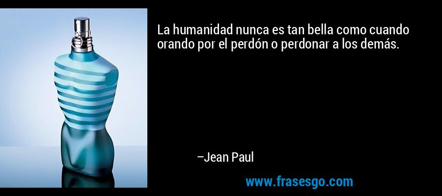 La humanidad nunca es tan bella como cuando orando por el perdón o perdonar a los demás. – Jean Paul