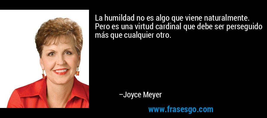 La humildad no es algo que viene naturalmente. Pero es una virtud cardinal que debe ser perseguido más que cualquier otro. – Joyce Meyer