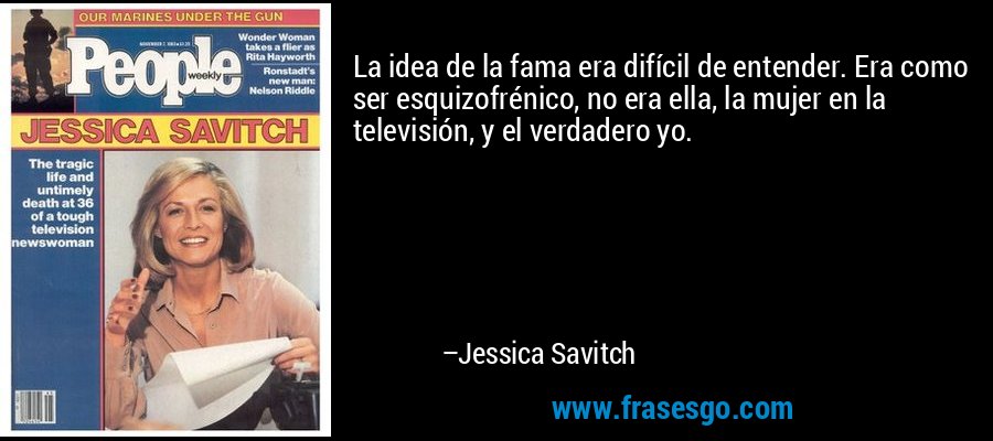 La idea de la fama era difícil de entender. Era como ser esquizofrénico, no era ella, la mujer en la televisión, y el verdadero yo. – Jessica Savitch