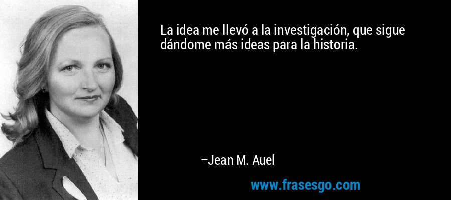 La idea me llevó a la investigación, que sigue dándome más ideas para la historia. – Jean M. Auel