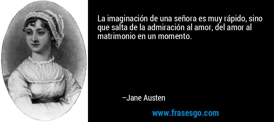 La imaginación de una señora es muy rápido, sino que salta de la admiración al amor, del amor al matrimonio en un momento. – Jane Austen