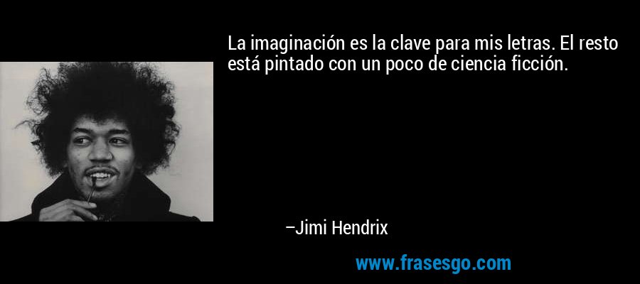 La imaginación es la clave para mis letras. El resto está pintado con un poco de ciencia ficción. – Jimi Hendrix