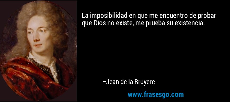 La imposibilidad en que me encuentro de probar que Dios no existe, me prueba su existencia. – Jean de la Bruyere