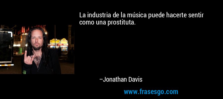 La industria de la música puede hacerte sentir como una prostituta. – Jonathan Davis